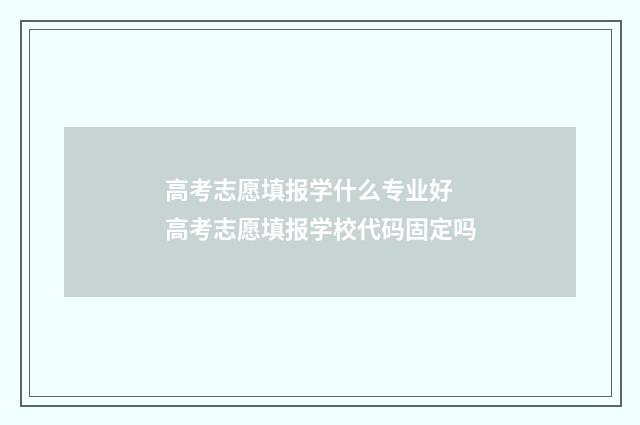高考志愿填报学什么专业好 高考志愿填报学校代码固定吗