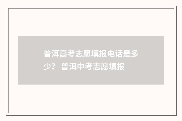 普洱高考志愿填报电话是多少？ 普洱中考志愿填报