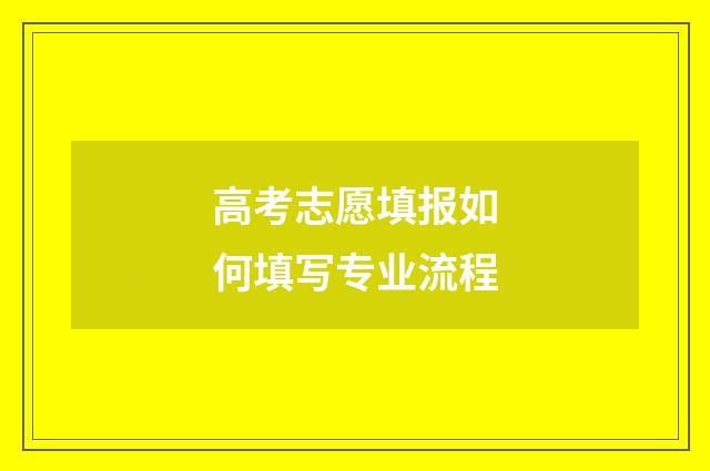 高考志愿填报如何填写专业流程