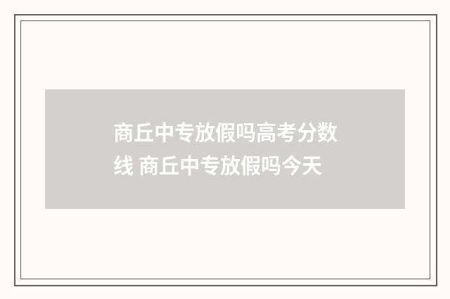 商丘中专放假吗高考分数线 商丘中专放假吗今天