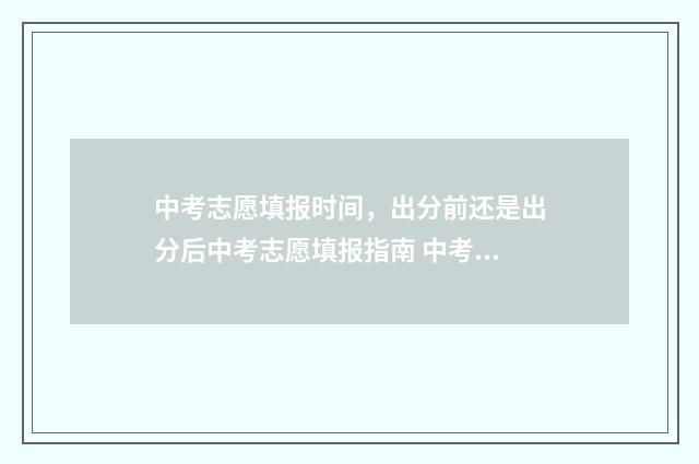 中考志愿填报时间，出分前还是出分后中考志愿填报指南 中考志愿填报时间河北