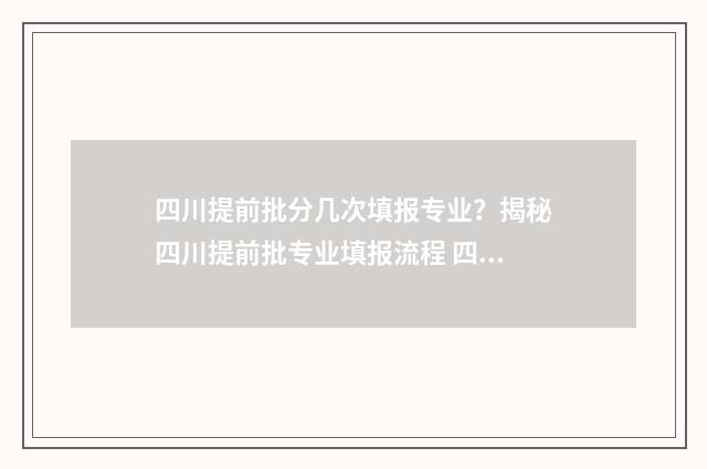 四川提前批分几次填报专业？揭秘四川提前批专业填报流程 四川提前批分几批次录取