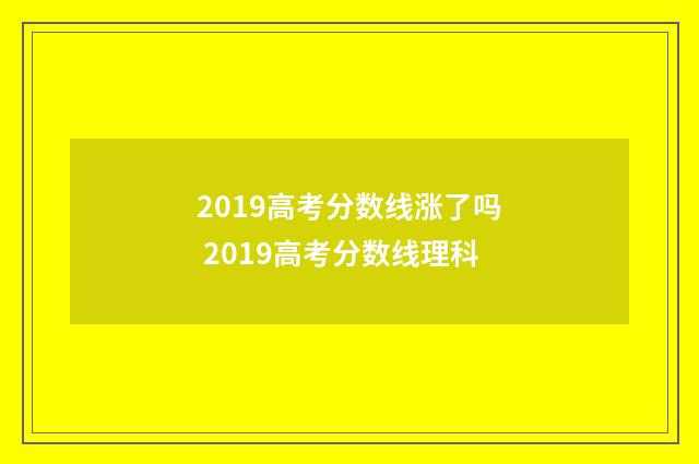 2019高考分数线涨了吗 2019高考分数线理科