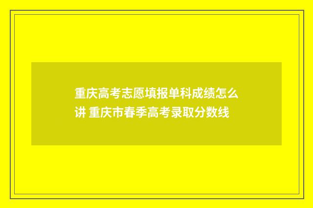 重庆高考志愿填报单科成绩怎么讲 重庆市春季高考录取分数线