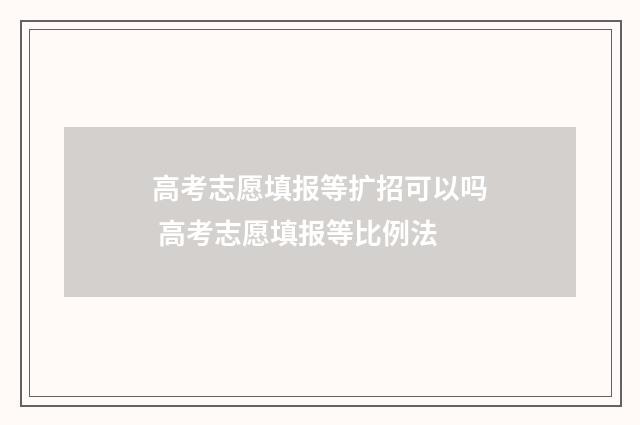 高考志愿填报等扩招可以吗 高考志愿填报等比例法