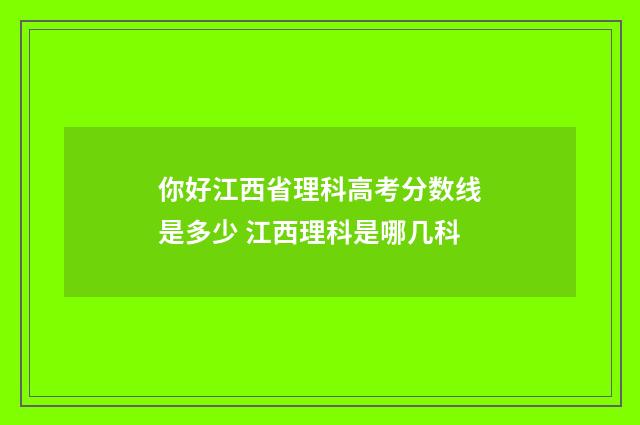 你好江西省理科高考分数线是多少 江西理科是哪几科