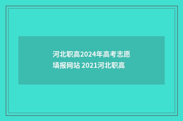 河北职高2024年高考志愿填报网站 2021河北职高