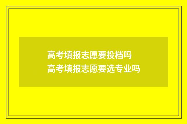 高考填报志愿要投档吗 高考填报志愿要选专业吗