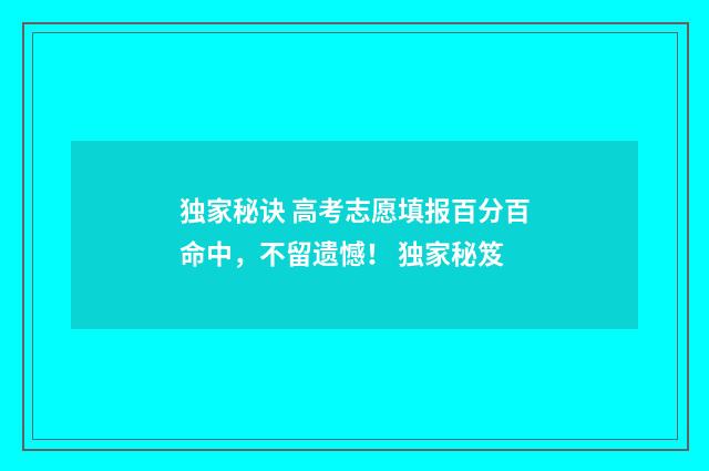 独家秘诀 高考志愿填报百分百命中，不留遗憾！ 独家秘笈