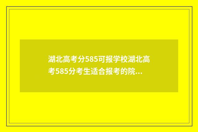 湖北高考分585可报学校湖北高考585分考生适合报考的院校推荐 湖北高考583分