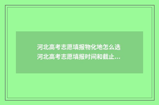 河北高考志愿填报物化地怎么选 河北高考志愿填报时间和截止时间