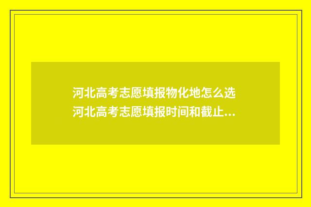 河北高考志愿填报物化地怎么选 河北高考志愿填报时间和截止时间