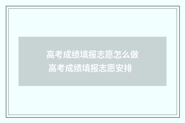 高考成绩填报志愿怎么做 高考成绩填报志愿安排