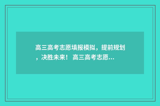 高三高考志愿填报模拟，提前规划，决胜未来！ 高三高考志愿填报计划书