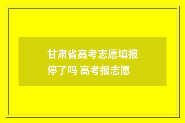 甘肃省高考志愿填报停了吗 高考报志愿
