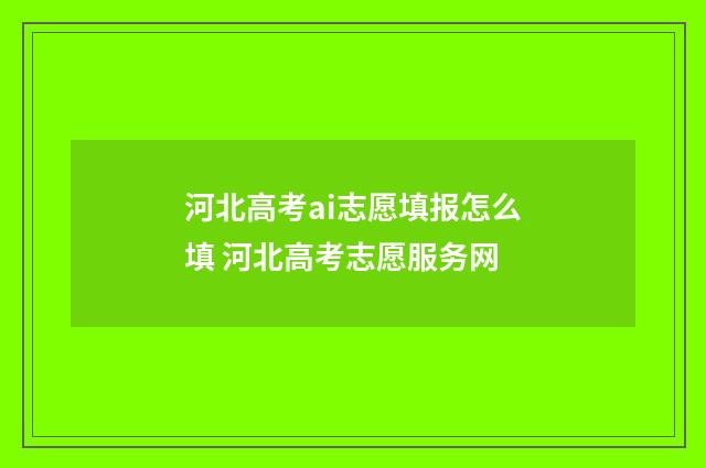 河北高考ai志愿填报怎么填 河北高考志愿服务网