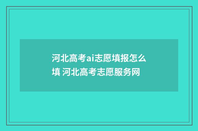河北高考ai志愿填报怎么填 河北高考志愿服务网