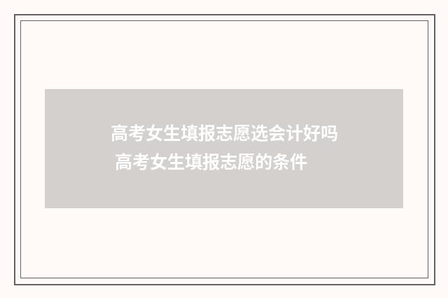 高考女生填报志愿选会计好吗 高考女生填报志愿的条件