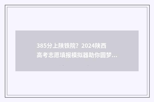 385分上陕铁院？2024陕西高考志愿填报模拟器助你圆梦 陕铁院今年分数线是多少