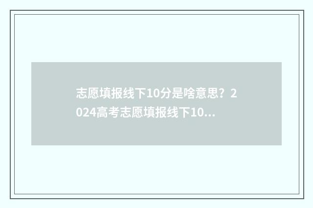 志愿填报线下10分是啥意思？2024高考志愿填报线下10分志愿填报线下10分提示 志愿填报机构收费标准