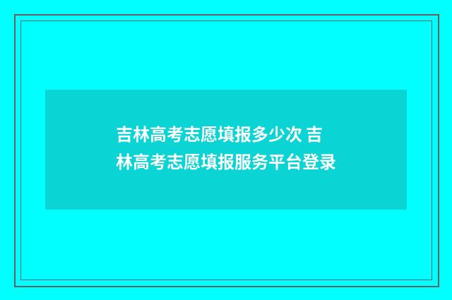 吉林高考志愿填报多少次 吉林高考志愿填报服务平台登录