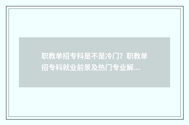 职教单招专科是不是冷门？职教单招专科就业前景及热门专业解析 职教单招专科是大专吗