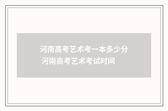 河南高考艺术考一本多少分 河南高考艺术考试时间