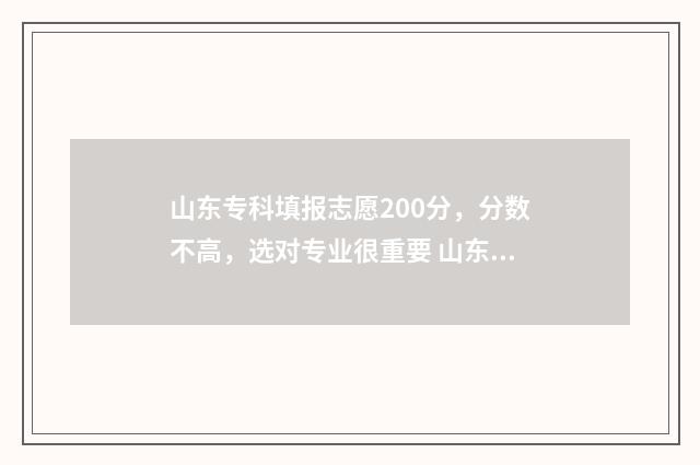 山东专科填报志愿200分，分数不高，选对专业很重要 山东专科填报志愿时间是那天