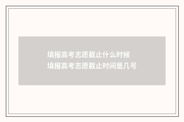 填报高考志愿截止什么时候 填报高考志愿截止时间是几号