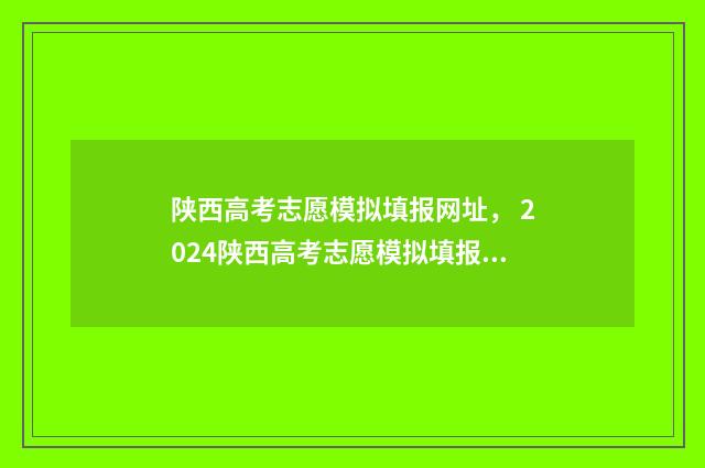 陕西高考志愿模拟填报网址， 2024陕西高考志愿模拟填报系统 陕西高考志愿模板图片