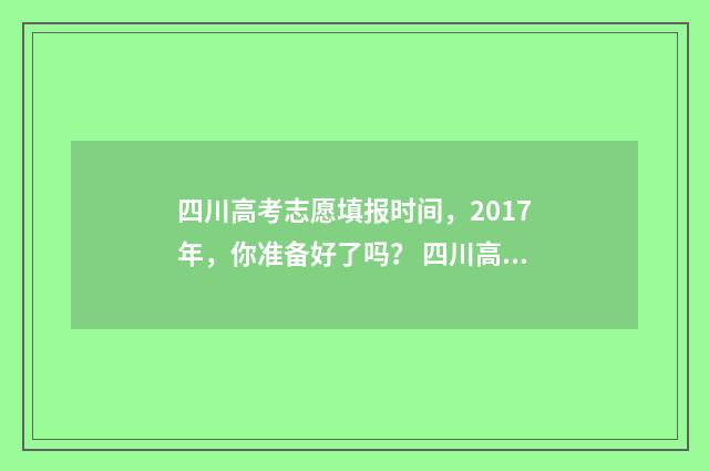 四川高考志愿填报时间，2017年，你准备好了吗？ 四川高考志愿填报可以填多少个志愿