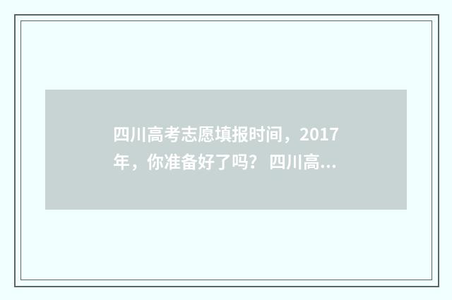 四川高考志愿填报时间，2017年，你准备好了吗？ 四川高考志愿填报可以填多少个志愿