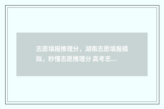 志愿填报推理分，湖南志愿填报模拟，秒懂志愿推理分 高考志愿推荐算法