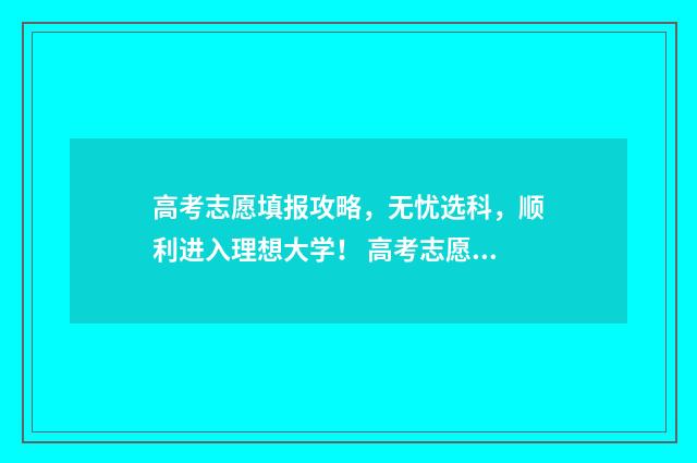高考志愿填报攻略，无忧选科，顺利进入理想大学！ 高考志愿填报攻略