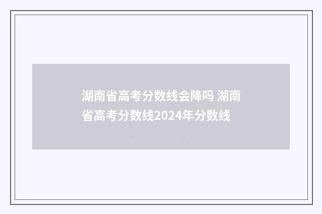 湖南省高考分数线会降吗 湖南省高考分数线2024年分数线
