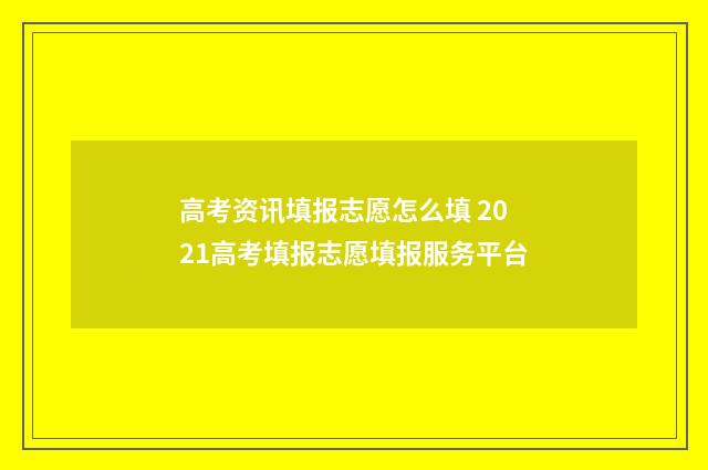 高考资讯填报志愿怎么填 2021高考填报志愿填报服务平台