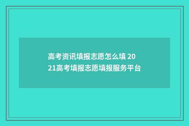 高考资讯填报志愿怎么填 2021高考填报志愿填报服务平台
