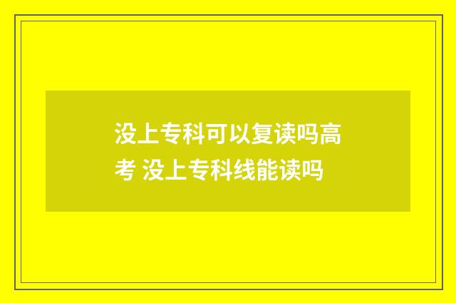 没上专科可以复读吗高考 没上专科线能读吗