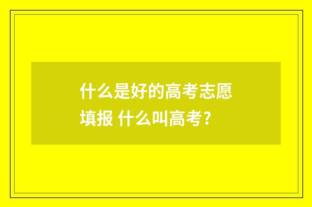 什么是好的高考志愿填报 什么叫高考?
