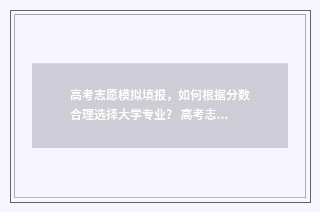 高考志愿模拟填报，如何根据分数合理选择大学专业？ 高考志愿模拟填报系统官网山东