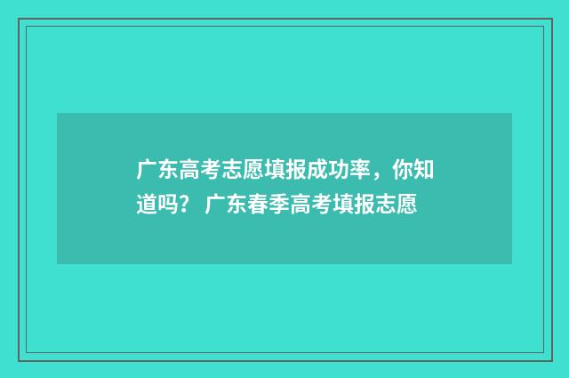 广东高考志愿填报成功率，你知道吗？ 广东春季高考填报志愿