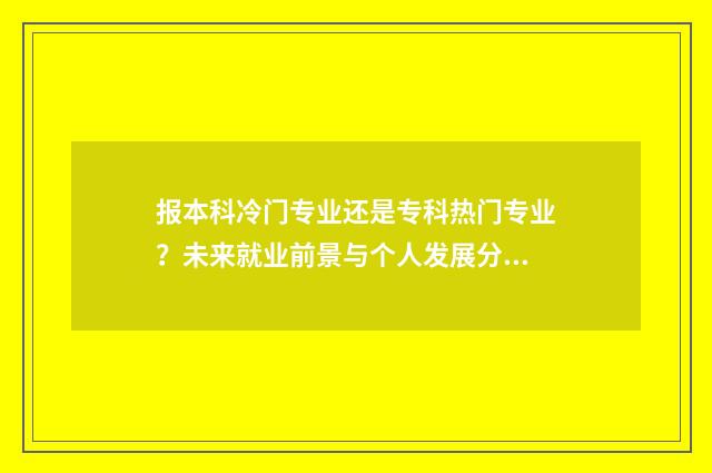 报本科冷门专业还是专科热门专业？未来就业前景与个人发展分析 报本科冷门专业有哪些