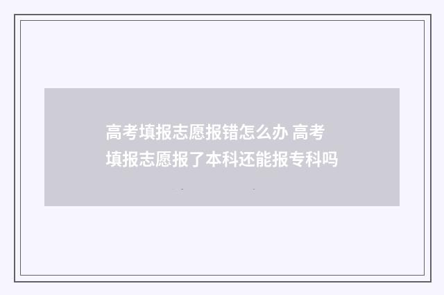 高考填报志愿报错怎么办 高考填报志愿报了本科还能报专科吗