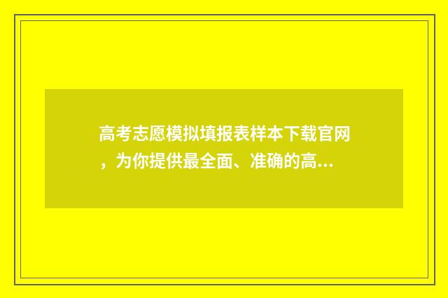 高考志愿模拟填报表样本下载官网，为你提供最全面、准确的高考志愿填报参考！ 高考志愿模拟填报系统怎么填过程