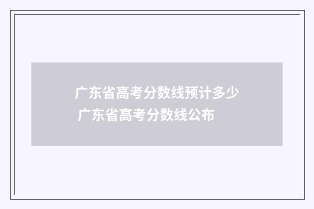 广东省高考分数线预计多少 广东省高考分数线公布