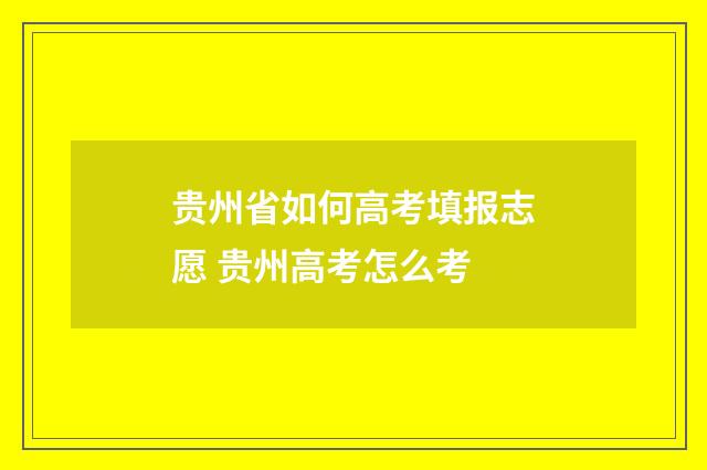 贵州省如何高考填报志愿 贵州高考怎么考