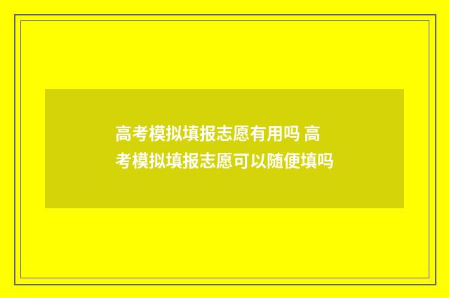 高考模拟填报志愿有用吗 高考模拟填报志愿可以随便填吗