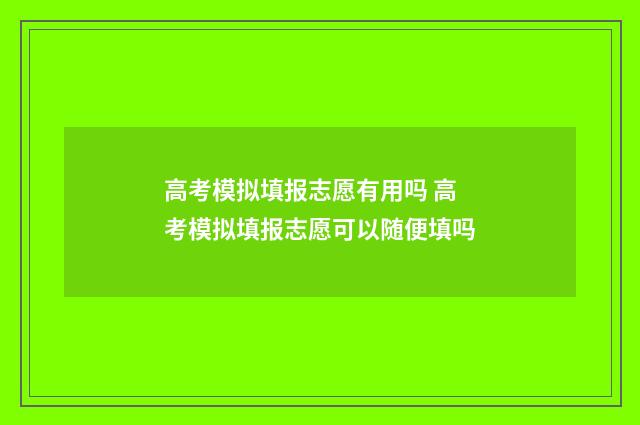 高考模拟填报志愿有用吗 高考模拟填报志愿可以随便填吗