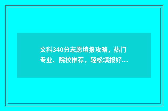 文科340分志愿填报攻略，热门专业、院校推荐，轻松填报好志愿 文科340分能考什么大学