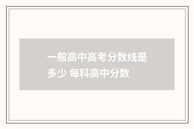 一般高中高考分数线是多少 每科高中分数